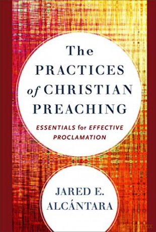 The Practices of Christian Preaching: Essentials for Effective Proclamation - Jared E Alcantara [KSIĄŻKA]