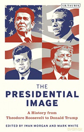 The Presidential Image: A History from Theodore Roosevelt to Donald Trump - Iwan Morgan [KSIĄŻKA]