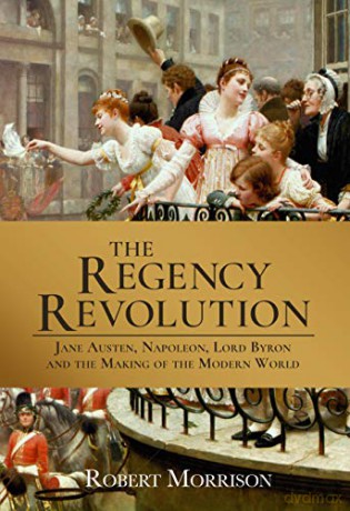 The Regency Revolution: Jane Austen, Napoleon, Lord Byron and the Making of the Modern World - Robert Morrison [KSIĄŻKA]