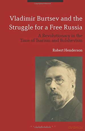 Vladimir Burtsev and the Struggle for a Free Russia: A Revolutionary in the Time of Tsarism and Bolshevism - Robert Henderson [KSIĄŻKA]
