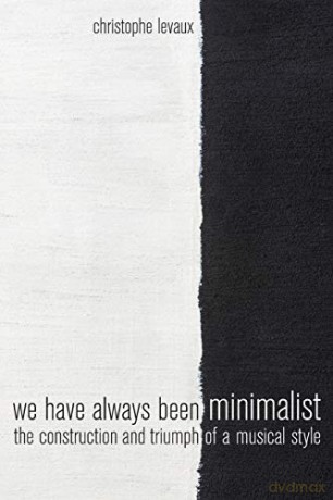 We Have Always Been Minimalist: The Construction and Triumph of a Musical Style - Christophe Levaux [KSIĄŻKA]