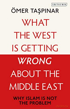What the West is Getting Wrong about the Middle East: Why Islam is Not the Problem - Ömer Taspinar [KSIĄŻKA]
