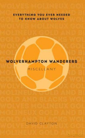 Wolverhampton Wanderers Miscellany: Everything you ever needed to know about Wolves - David Clayton [KSIĄŻKA]