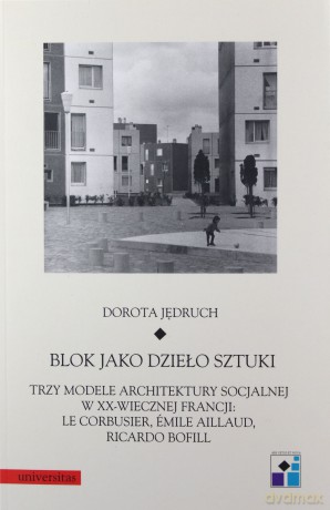 Blok jako dzieło sztuki. Trzy modele architektury socjalnej w XX-wiecznej Francji: Le Corbusier, Emile Aillaud, Ricardo Bofill - Dorota Jędruch [KSIĄŻKA]