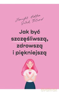 Jak być szczęśliwszą, zdrowszą i szczuplejszą - Jennifer Ashton, Sarah Toland [KSIĄŻKA]