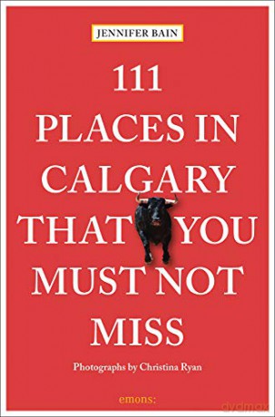 111 Places in Calgary That You Must Not Miss (111 Places/Shops): Travel Guide - Jennifer Bain [KSIĄŻKA]