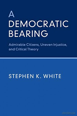 A Democratic Bearing: Admirable Citizens, Uneven Injustice, and Critical Theory - Stephen K. White [KSIĄŻKA]