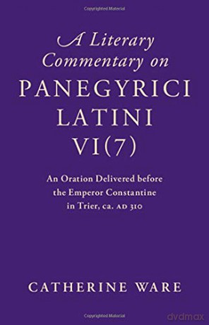 A Literary Commentary on Panegyrici Latini VI(7): An Oration Delivered before the Emperor Constantine in Trier, ca. AD 310 - Catherine Ware [KSIĄŻKA]