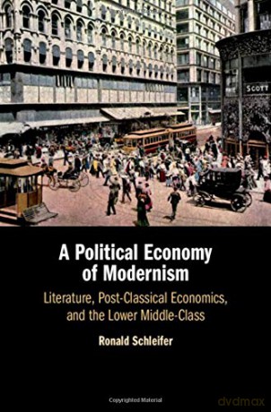A Political Economy of Modernism: Literature, Post-Classical Economics, and the Lower Middle-Class - Ronald Schleifer [KSIĄŻKA]