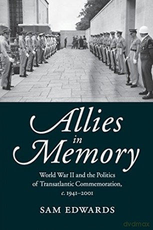 Allies in Memory: World War II and the Politics of Transatlantic Commemoration, c .1941-2001 (Studies in the Social and Cultural History of Modern Warfare, Series Number 41) - Sam Edwards [KSIĄŻKA]