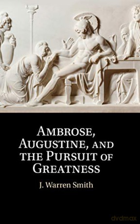 Ambrose, Augustine, and the Pursuit of Greatness - J. Warren Smith [KSIĄŻKA]