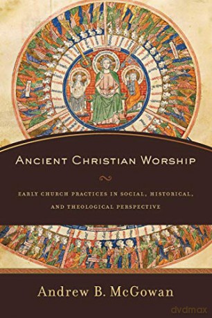 Ancient Christian Worship: Early Church Practices in Social, Historical, and Theological Perspective - Andrew B. Mcgowan [KSIĄŻKA]
