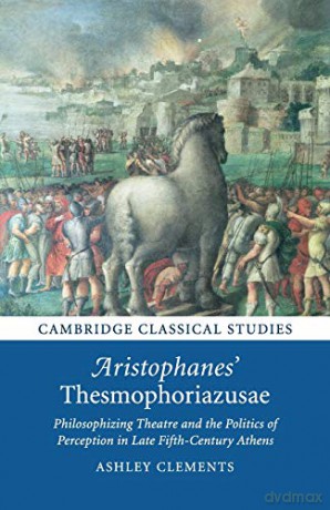 Aristophanes' Thesmophoriazusae: Philosophizing Theatre and the Politics of Perception in Late Fifth-Century Athens (Cambridge Classical Studies) - Ashley Clements [KSIĄŻKA]