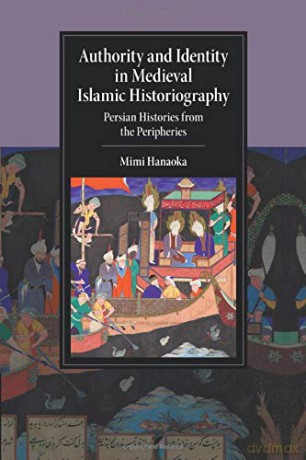 Authority and Identity in Medieval Islamic Historiography: Persian Histories from the Peripheries (Cambridge Studies in Islamic Civilization) - Mimi Hanaoka [KSIĄŻKA]