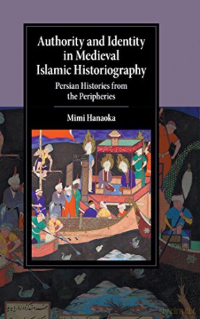 Authority and Identity in Medieval Islamic Historiography: Persian Histories from the Peripheries (Cambridge Studies in Islamic Civilization) - Mimi Hanaoka [KSIĄŻKA]