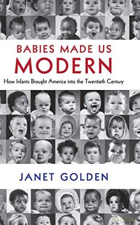 Babies Made Us Modern: How Infants Brought America into the Twentieth Century - Janet Golden [KSIĄŻKA]