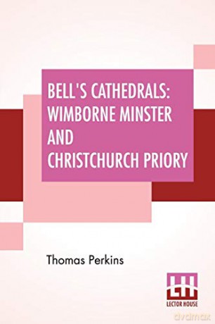 Bell's Cathedrals: Wimborne Minster And Christchurch Priory - A Short History Of Their Foundation And Description Of Their Buildings - Thomas Perkins [KSIĄŻKA]