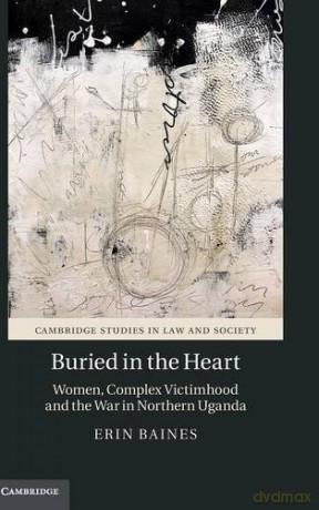 Buried in the Heart: Women, Complex Victimhood and the War in Northern Uganda (Cambridge Studies in Law and Society) - Erin Baines [KSIĄŻKA]