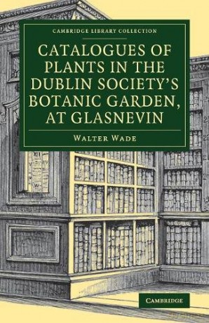 Catalogues of Plants in the Dublin Society's Botanic Garden, at Glasnevin (Cambridge Library Collection - Botany and Horticulture) - Walter Wade [KSIĄŻKA]