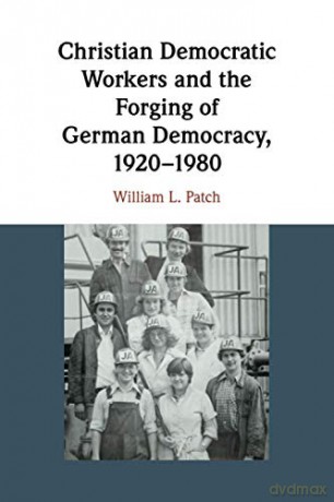 Christian Democratic Workers and the Forging of German Democracy, 1920-1980 - William L. Patch [KSIĄŻKA]