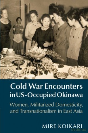 Cold War Encounters in US-Occupied Okinawa: Women, Militarized Domesticity and Transnationalism in East Asia - Mire Koikari [KSIĄŻKA]
