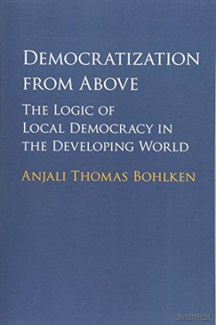 Democratization from Above: The Logic of Local Democracy in the Developing World - Anjali Thomas Bohlken [KSIĄŻKA]