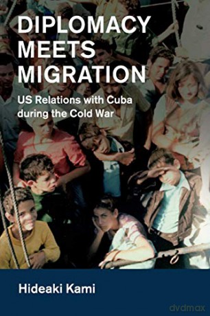Diplomacy Meets Migration: US Relations with Cuba during the Cold War (Cambridge Studies in US Foreign Relations) - Hideaki Kami [KSIĄŻKA]