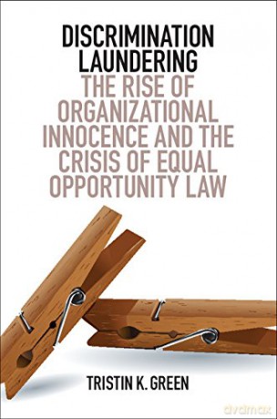 Discrimination Laundering: The Rise of Organizational Innocence and the Crisis of Equal Opportunity Law - Tristin K. Green [KSIĄŻKA]