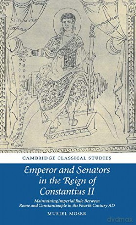 Emperor and Senators in the Reign of Constantius II: Maintaining Imperial Rule Between Rome and Constantinople in the Fourth Century AD (Cambridge Classical Studies) - Muriel Moser [KSIĄŻKA]