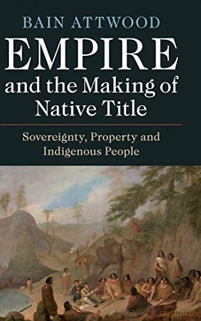 Empire and the Making of Native Title: Sovereignty, Property and Indigenous People - Bain Attwood [KSIĄŻKA]