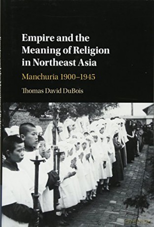 Empire and the Meaning of Religion in Northeast Asia: Manchuria 1900-1945 - Thomas David DuBois [KSIĄŻKA]