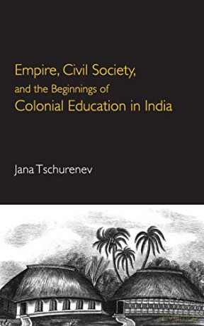 Empire, Civil Society, and the Beginnings of Colonial Education in India - Jana Tschurenev [KSIĄŻKA]