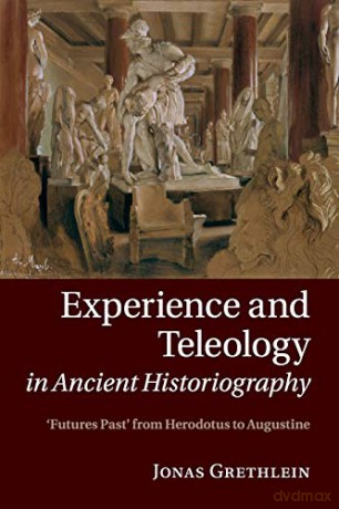 Experience and Teleology in Ancient Historiography: Futures Past from Herodotus to Augustine - Jonas Grethlein [KSIĄŻKA]