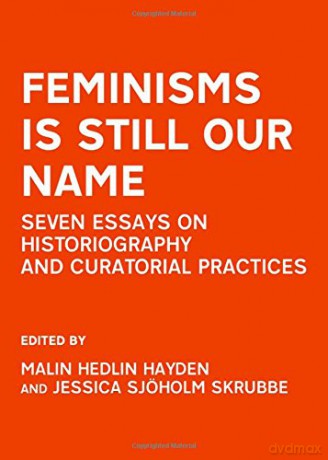 Feminisms is Still Our Name: Seven Essays on Historiography and Curatorial Practices - Malin Hedlin Hayden, Jessica Sjoholm Skrubbe [KSIĄŻKA]