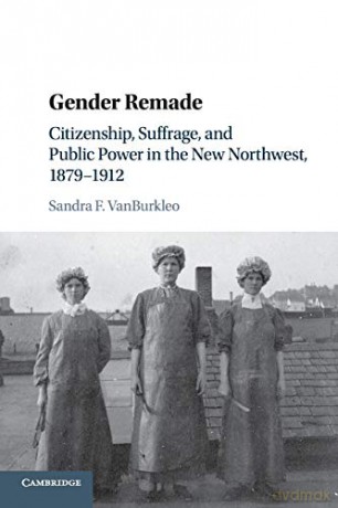 Gender Remade: Citizenship, Suffrage, and Public Power in the New Northwest, 1879-1912 (Cambridge Historical Studies in American Law and Society) - Sandra F VanBurkleo [KSIĄŻKA]