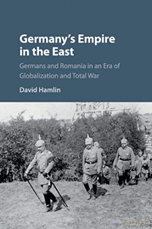 Germany's Empire in the East: Germans and Romania in an Era of Globalization and Total War - David Hamlin [KSIĄŻKA]