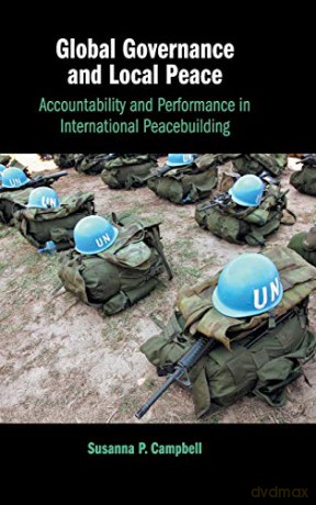 Global Governance and Local Peace: Accountability and Performance in International Peacebuilding - Susanna P. Campbell [KSIĄŻKA]