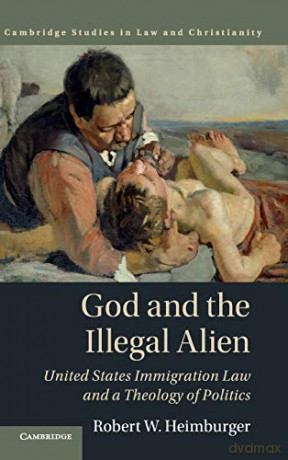 God and the Illegal Alien: United States Immigration Law and a Theology of Politics (Law and Christianity) - Robert W. Heimburger [KSIĄŻKA]