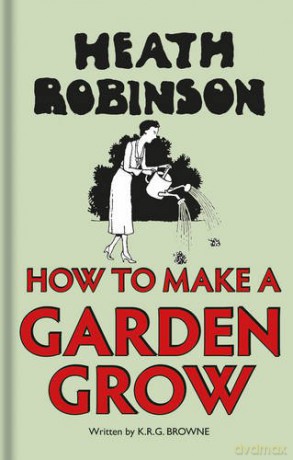 Heath Robinson: How to Make a Garden Grow - W.heath Robinson [KSIĄŻKA]