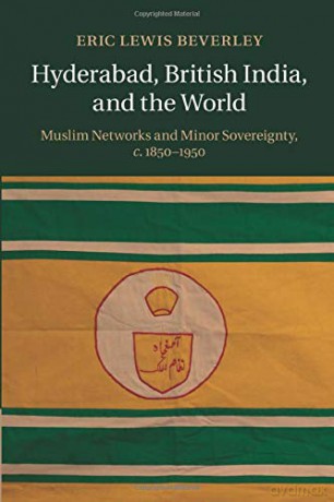 Hyderabad, British India, and the World: Muslim Networks and Minor Sovereignty, c.1850-1950 - Eric Beverley [KSIĄŻKA]