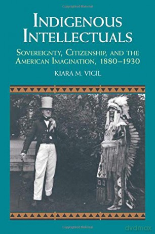Indigenous Intellectuals: Sovereignty, Citizenship, and the American Imagination, 1880-1930 (Studies in North American Indian History) - Kiara M. Vigil [KSIĄŻKA]
