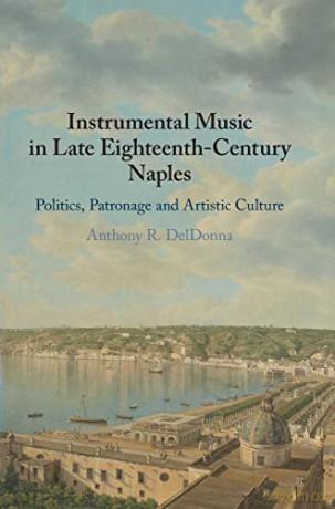 Instrumental Music in Late Eighteenth-Century Naples: Politics, Patronage and Artistic Culture - Anthony R. DelDonna [KSIĄŻKA]