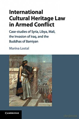 International Cultural Heritage Law in Armed Conflict: Case-Studies of Syria, Libya, Mali, the Invasion of Iraq, and the Buddhas of Bamiyan - Marina Lostal [KSIĄŻKA]