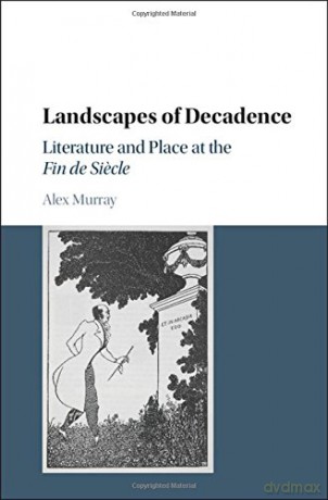 Landscapes of Decadence: Literature and Place at the Fin de Siecle - Alex Murray [KSIĄŻKA]