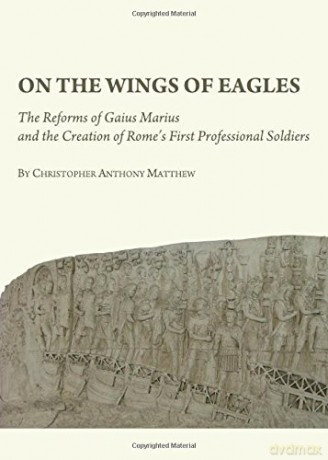 On the Wings of Eagles: The Reforms of Gaius Marius and the Creation of Rome's First Professional Soldiers - Christopher Anthony Matthew [KSIĄŻKA]