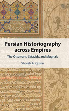 Persian Historiography across Empires: The Ottomans, Safavids, and Mughals - Sholeh A. Quinn [KSIĄŻKA]