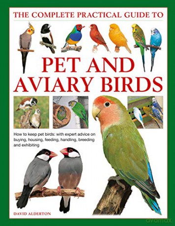 Pet and Aviary Birds, The Complete Practical Guide to: How to keep pet birds, with expert advice on buying, housing, feeding, handling, breeding and exhibiting - David Alderton [KSIĄŻKA]