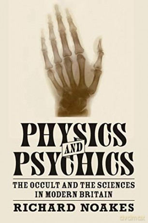 Physics and Psychics: The Occult and the Sciences in Modern Britain (Science in History) - Richard Noakes [KSIĄŻKA]