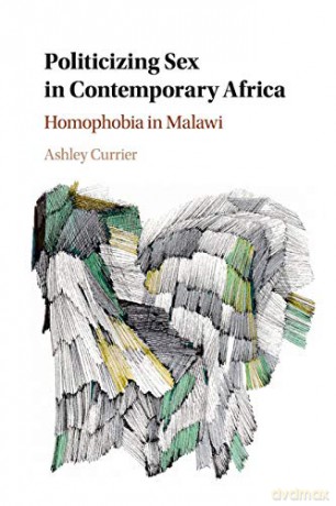 Politicizing Sex in Contemporary Africa: Homophobia in Malawi - Ashley Currier [KSIĄŻKA]