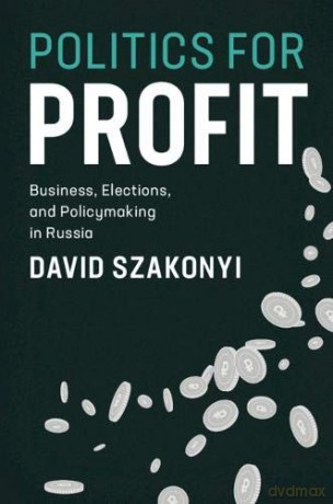 Politics for Profit: Business, Elections, and Policymaking in Russia (Cambridge Studies in Comparative Politics) - David Szakonyi [KSIĄŻKA]
